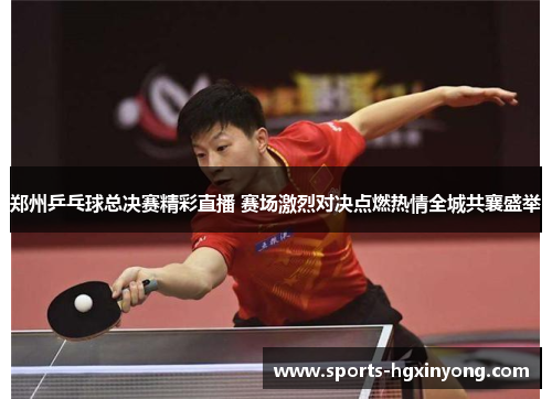 郑州乒乓球总决赛精彩直播 赛场激烈对决点燃热情全城共襄盛举